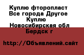 Куплю фторопласт - Все города Другое » Куплю   . Новосибирская обл.,Бердск г.